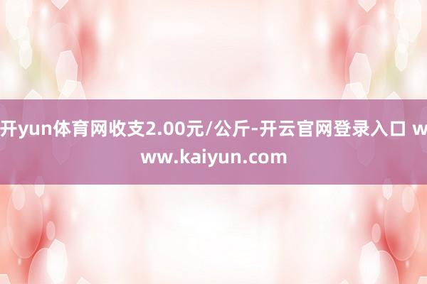 开yun体育网收支2.00元/公斤-开云官网登录入口 www.kaiyun.com