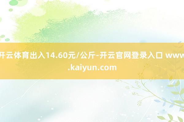 开云体育出入14.60元/公斤-开云官网登录入口 www.kaiyun.com