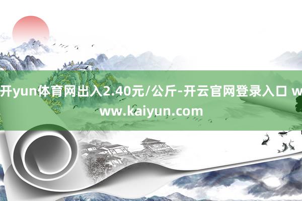 开yun体育网出入2.40元/公斤-开云官网登录入口 www.kaiyun.com