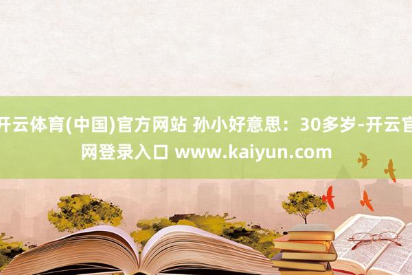 开云体育(中国)官方网站 孙小好意思：30多岁-开云官网登录入口 www.kaiyun.com