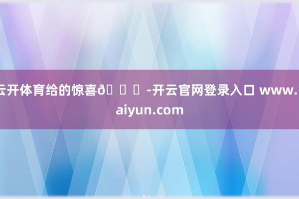 云开体育给的惊喜🎈-开云官网登录入口 www.kaiyun.com