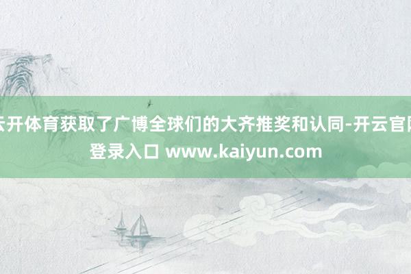 云开体育获取了广博全球们的大齐推奖和认同-开云官网登录入口 www.kaiyun.com