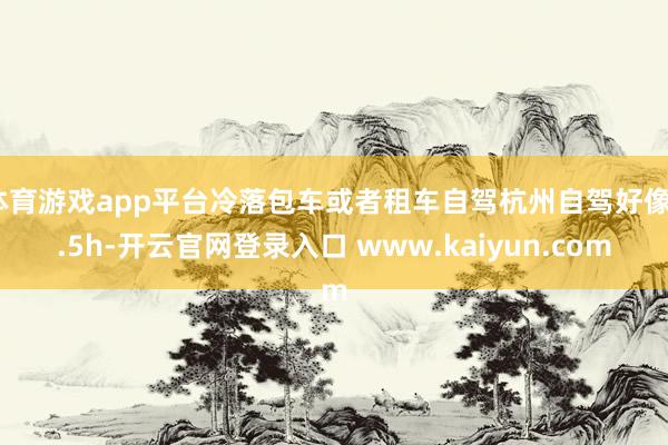 体育游戏app平台冷落包车或者租车自驾杭州自驾好像3.5h-开云官网登录入口 www.kaiyun.com