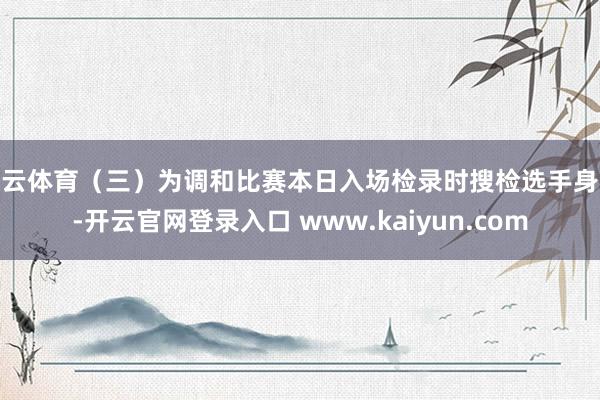 开云体育（三）为调和比赛本日入场检录时搜检选手身份-开云官网登录入口 www.kaiyun.com