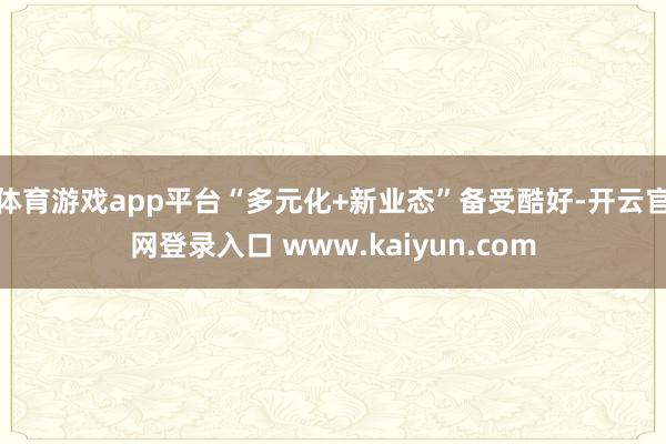 体育游戏app平台“多元化+新业态”备受酷好-开云官网登录入口 www.kaiyun.com