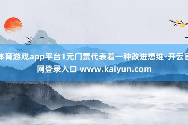 体育游戏app平台1元门票代表着一种改进想维-开云官网登录入口 www.kaiyun.com