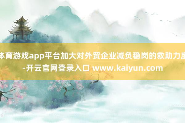 体育游戏app平台加大对外贸企业减负稳岗的救助力度-开云官网登录入口 www.kaiyun.com