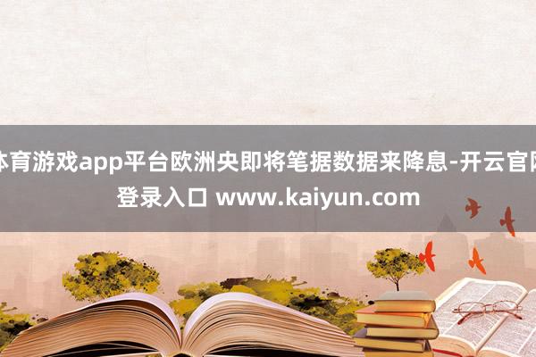 体育游戏app平台欧洲央即将笔据数据来降息-开云官网登录入口 www.kaiyun.com