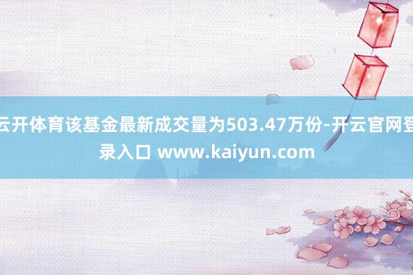 云开体育该基金最新成交量为503.47万份-开云官网登录入口 www.kaiyun.com