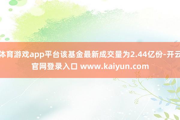 体育游戏app平台该基金最新成交量为2.44亿份-开云官网登录入口 www.kaiyun.com