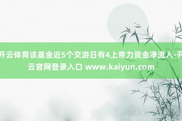 开云体育该基金近5个交游日有4上帝力资金净流入-开云官网登录入口 www.kaiyun.com