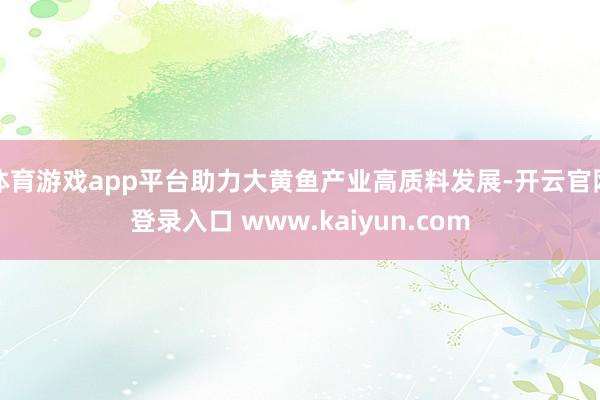 体育游戏app平台助力大黄鱼产业高质料发展-开云官网登录入口 www.kaiyun.com