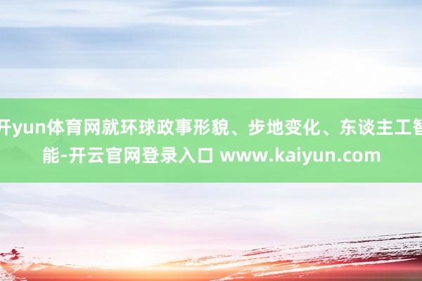 开yun体育网就环球政事形貌、步地变化、东谈主工智能-开云官网登录入口 www.kaiyun.com