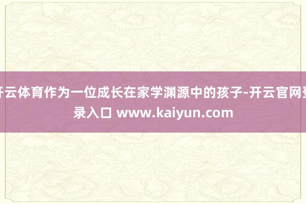 开云体育作为一位成长在家学渊源中的孩子-开云官网登录入口 www.kaiyun.com