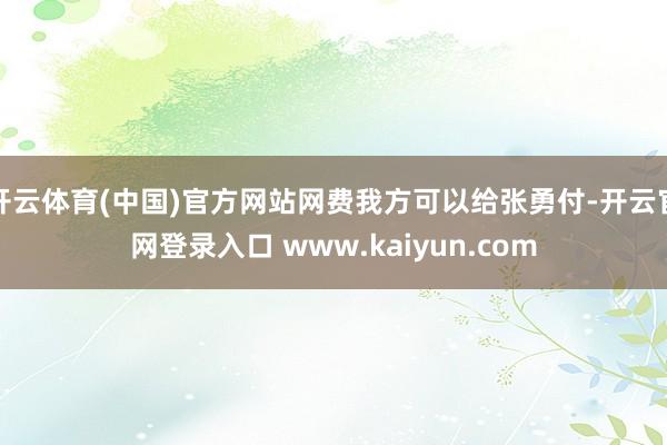 开云体育(中国)官方网站网费我方可以给张勇付-开云官网登录入口 www.kaiyun.com