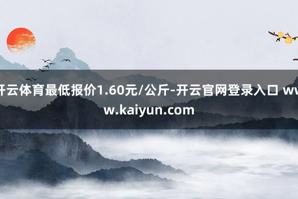 开云体育最低报价1.60元/公斤-开云官网登录入口 www.kaiyun.com