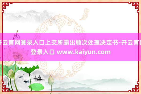 开云官网登录入口上交所露出顺次处理决定书-开云官网登录入口 www.kaiyun.com