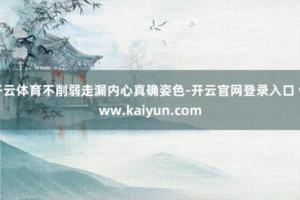 开云体育不削弱走漏内心真确姿色-开云官网登录入口 www.kaiyun.com