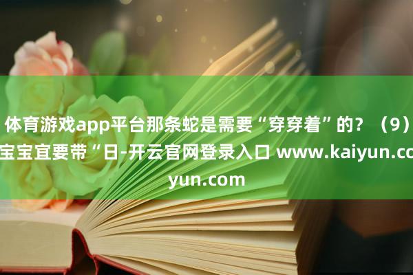 体育游戏app平台那条蛇是需要“穿穿着”的？（9）蛇宝宝宜要带“日-开云官网登录入口 www.kaiyun.com