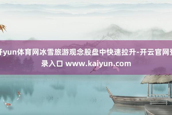 开yun体育网冰雪旅游观念股盘中快速拉升-开云官网登录入口 www.kaiyun.com