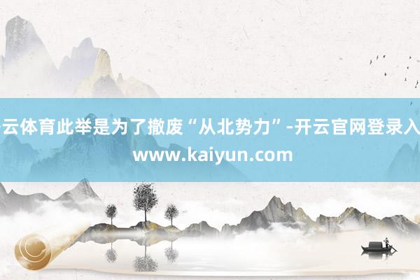 开云体育此举是为了撤废“从北势力”-开云官网登录入口 www.kaiyun.com