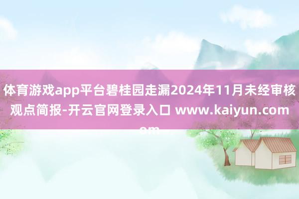 体育游戏app平台碧桂园走漏2024年11月未经审核观点简报-开云官网登录入口 www.kaiyun.com