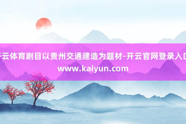 开云体育剧目以贵州交通建造为题材-开云官网登录入口 www.kaiyun.com