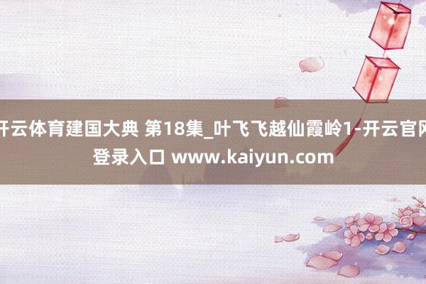 开云体育建国大典 第18集_叶飞飞越仙霞岭1-开云官网登录入口 www.kaiyun.com