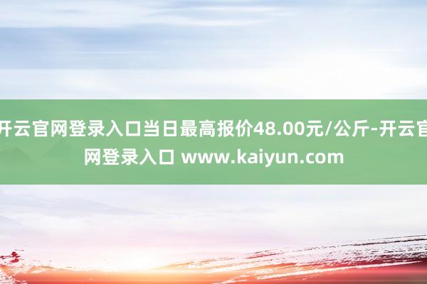 开云官网登录入口当日最高报价48.00元/公斤-开云官网登录入口 www.kaiyun.com