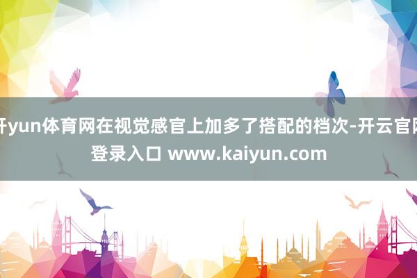 开yun体育网在视觉感官上加多了搭配的档次-开云官网登录入口 www.kaiyun.com