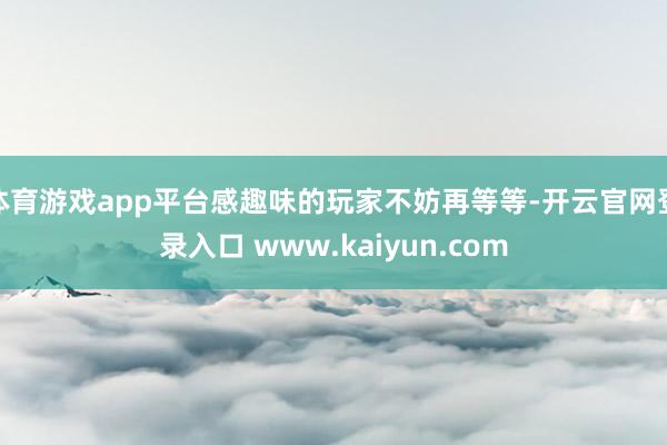 体育游戏app平台感趣味的玩家不妨再等等-开云官网登录入口 www.kaiyun.com