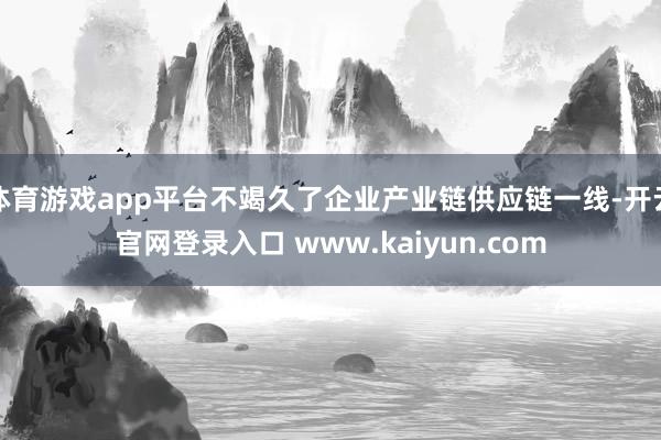 体育游戏app平台不竭久了企业产业链供应链一线-开云官网登录入口 www.kaiyun.com