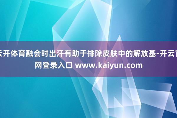 云开体育融会时出汗有助于排除皮肤中的解放基-开云官网登录入口 www.kaiyun.com